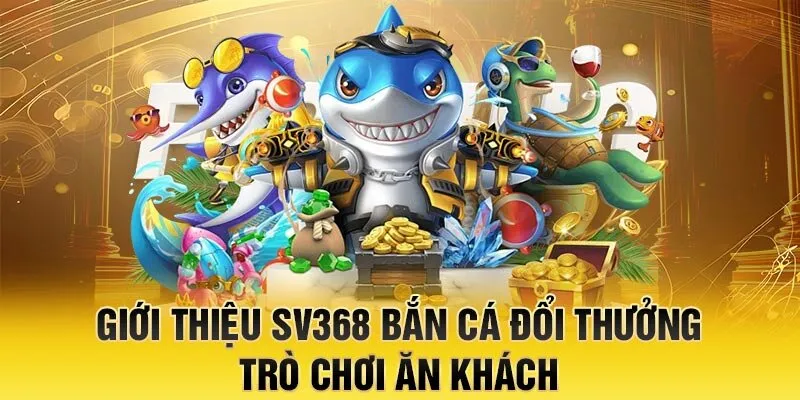 Giới thiệu SV368 bắn cá đổi thưởng - Trò chơi ăn khách