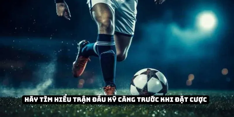 Hãy tìm hiểu trận đấu kỹ càng trước khi đặt cược