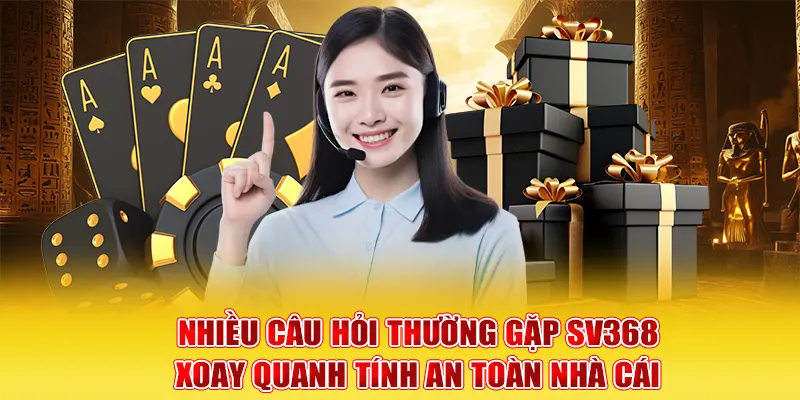 Nhiều câu hỏi thường gặp SV368 xoay quanh tính an toàn nhà cái